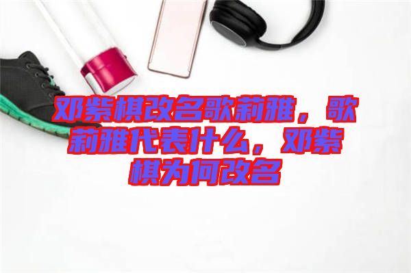 鄧紫棋改名歌莉雅，歌莉雅代表什么，鄧紫棋為何改名