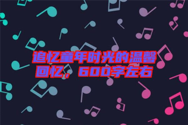 追憶童年時(shí)光的溫馨回憶，600字左右