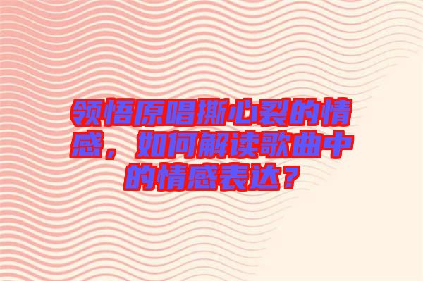 領(lǐng)悟原唱撕心裂的情感，如何解讀歌曲中的情感表達(dá)？