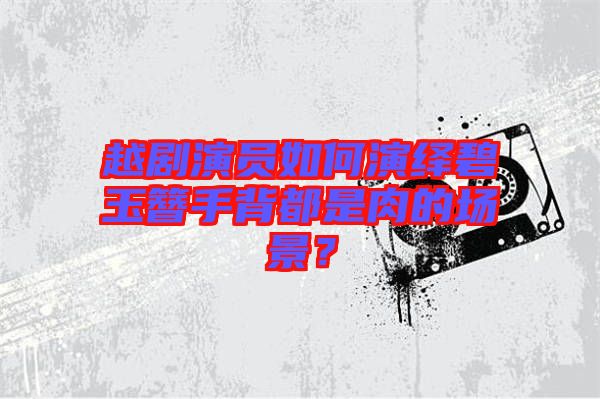 越劇演員如何演繹碧玉簪手背都是肉的場(chǎng)景？