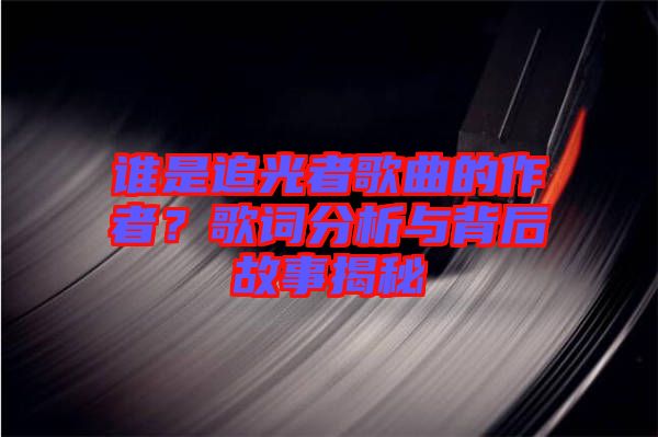 誰是追光者歌曲的作者？歌詞分析與背后故事揭秘