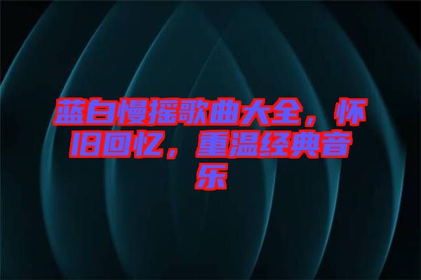 藍(lán)白慢搖歌曲大全，懷舊回憶，重溫經(jīng)典音樂(lè)
