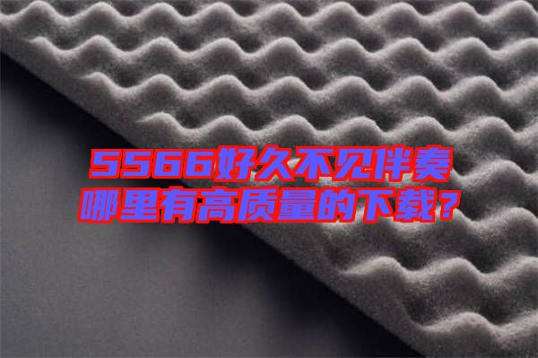 5566好久不見伴奏哪里有高質(zhì)量的下載？