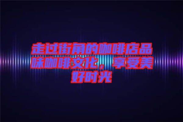 走過街角的咖啡店品味咖啡文化，享受美好時(shí)光