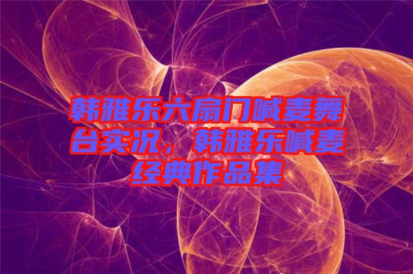 韓雅樂六扇門喊麥舞臺實況，韓雅樂喊麥經(jīng)典作品集