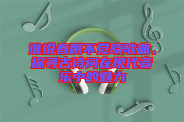 誰說春眠不覺曉歌曲，探尋古詩詞在現(xiàn)代音樂中的魅力