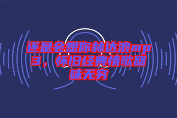 還是會(huì)想你林達(dá)浪mp3，懷舊經(jīng)典情歌回味無(wú)窮