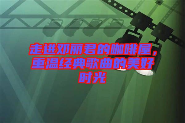 走進(jìn)鄧麗君的咖啡屋，重溫經(jīng)典歌曲的美好時(shí)光