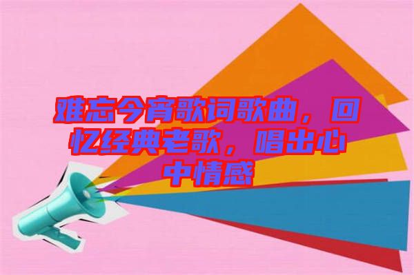 難忘今宵歌詞歌曲，回憶經(jīng)典老歌，唱出心中情感