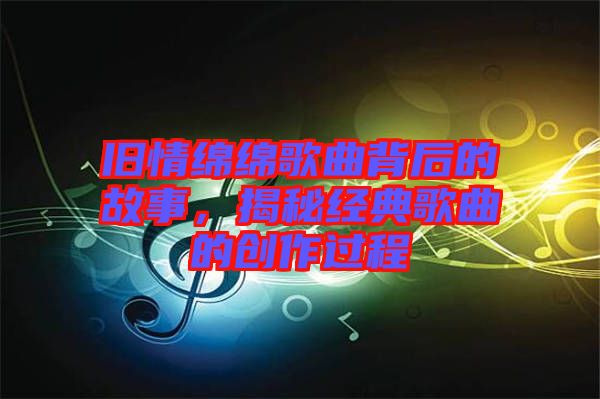 舊情綿綿歌曲背后的故事，揭秘經(jīng)典歌曲的創(chuàng)作過程