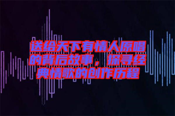 送給天下有情人原唱的背后故事，探尋經(jīng)典情歌的創(chuàng)作歷程