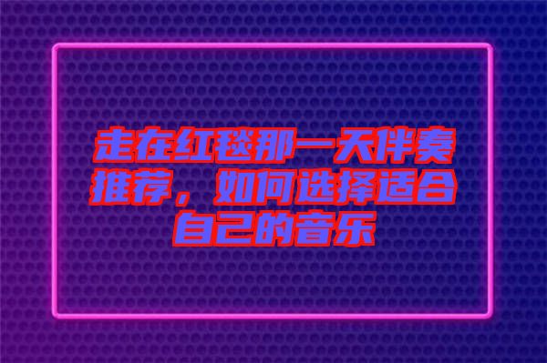 走在紅毯那一天伴奏推薦，如何選擇適合自己的音樂