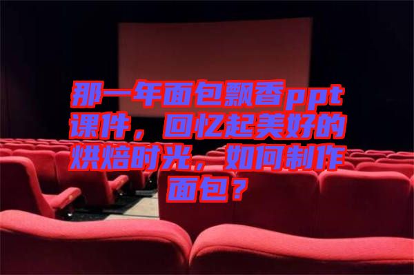 那一年面包飄香ppt課件，回憶起美好的烘焙時光，如何制作面包？