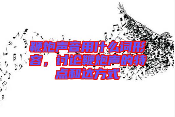 鞭炮聲音用什么詞形容，討論鞭炮聲的特點和達方式