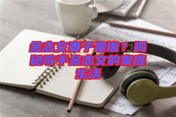 金志文妻子是誰(shuí)？揭秘歌手金志文的家庭生活