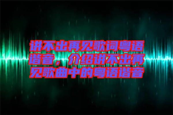 講不出再見(jiàn)歌詞粵語(yǔ)諧音，介紹講不出再見(jiàn)歌曲中的粵語(yǔ)諧音