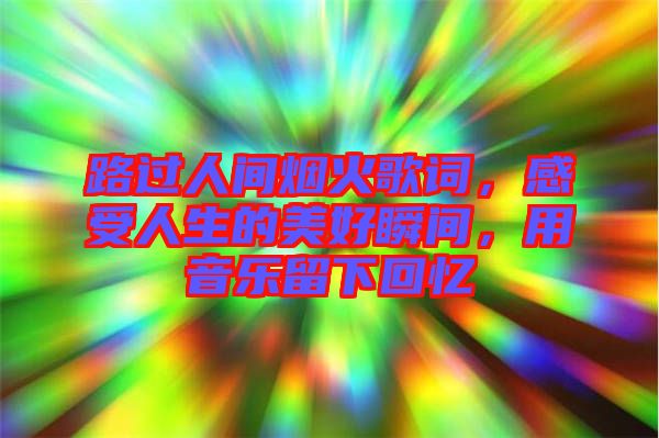 路過人間煙火歌詞，感受人生的美好瞬間，用音樂留下回憶