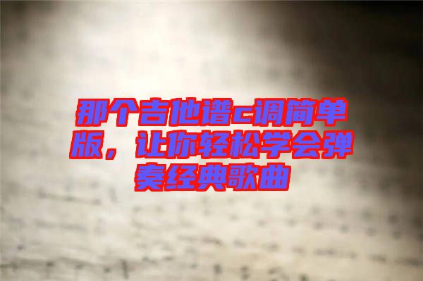 那個(gè)吉他譜c調(diào)簡(jiǎn)單版，讓你輕松學(xué)會(huì)彈奏經(jīng)典歌曲
