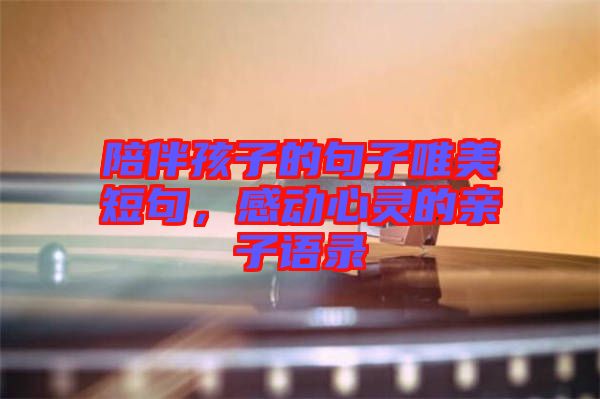 陪伴孩子的句子唯美短句，感動(dòng)心靈的親子語錄