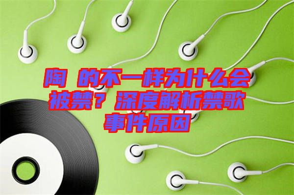 陶喆的不一樣為什么會(huì)被禁？深度解析禁歌事件原因