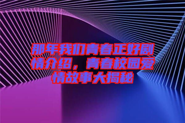 那年我們青春正好劇情介紹，青春校園愛情故事大揭秘