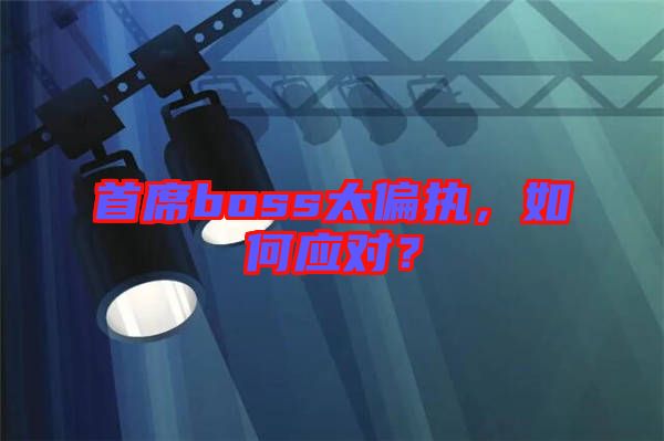 首席boss太偏執(zhí)，如何應對？