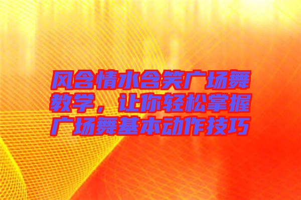風(fēng)含情水含笑廣場舞教學(xué)，讓你輕松掌握廣場舞基本動作技巧
