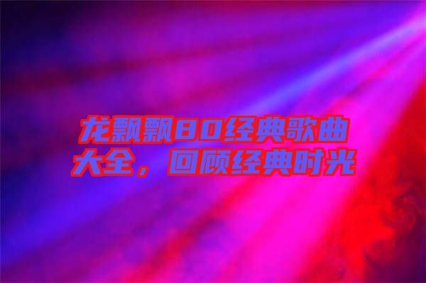 龍飄飄80經(jīng)典歌曲大全，回顧經(jīng)典時光