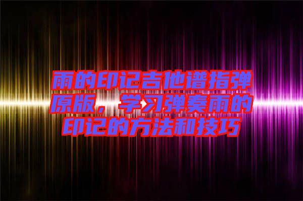 雨的印記吉他譜指彈原版，學(xué)習(xí)彈奏雨的印記的方法和技巧