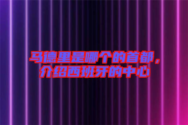 馬德里是哪個的首都，介紹西班牙的中心
