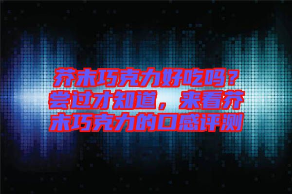 芥末巧克力好吃嗎？嘗過才知道，來看芥末巧克力的口感評測