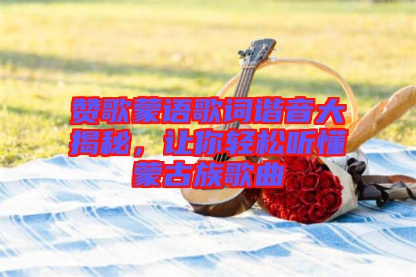 贊歌蒙語歌詞諧音大揭秘，讓你輕松聽懂蒙古族歌曲