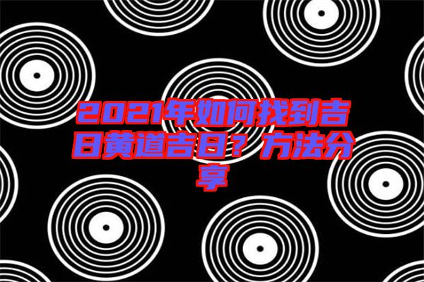 2021年如何找到吉日黃道吉日？方法分享