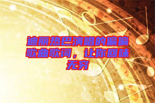 迪麗熱巴演唱的偏偏歌曲歌詞，讓你回味無窮