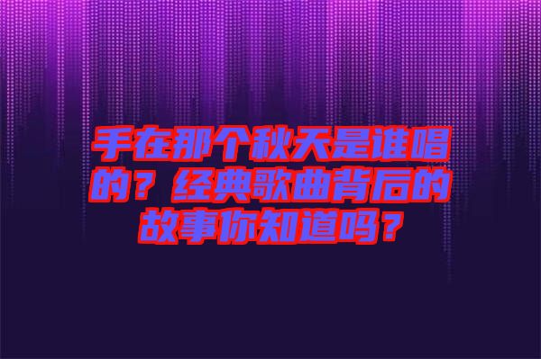 手在那個秋天是誰唱的？經(jīng)典歌曲背后的故事你知道嗎？