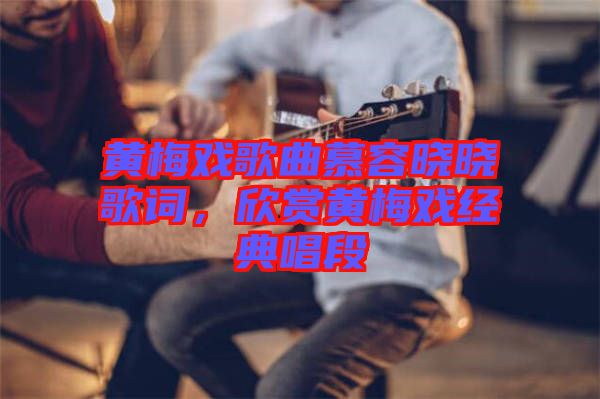 黃梅戲歌曲慕容曉曉歌詞，欣賞黃梅戲經(jīng)典唱段