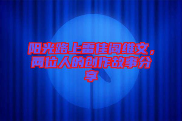 陽光路上雷佳閻維文，兩位人的創(chuàng)作故事分享