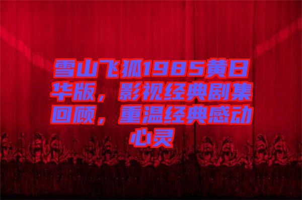 雪山飛狐1985黃日華版，影視經(jīng)典劇集回顧，重溫經(jīng)典感動(dòng)心靈