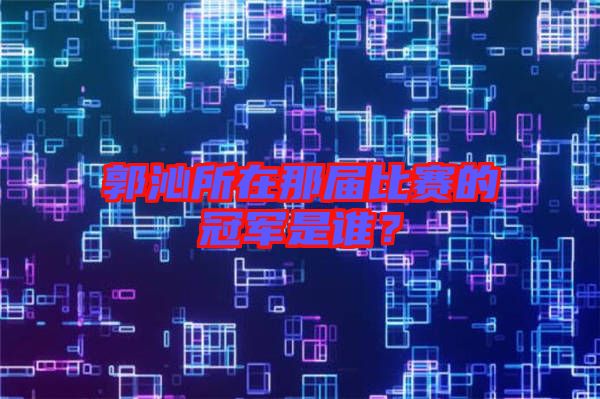 郭沁所在那屆比賽的冠軍是誰(shuí)？