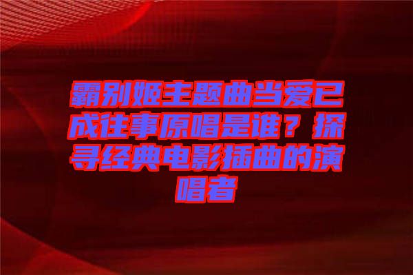 霸別姬主題曲當愛已成往事原唱是誰？探尋經(jīng)典電影插曲的演唱者