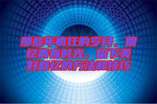 那些年瘋狂的歲月，回憶青春時光，留下美好回憶的方法和技巧