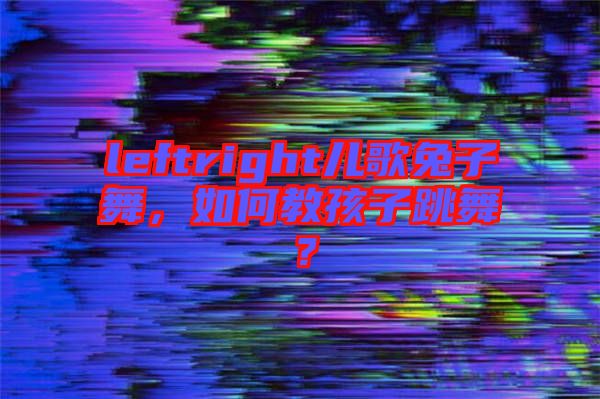 leftright兒歌兔子舞，如何教孩子跳舞？