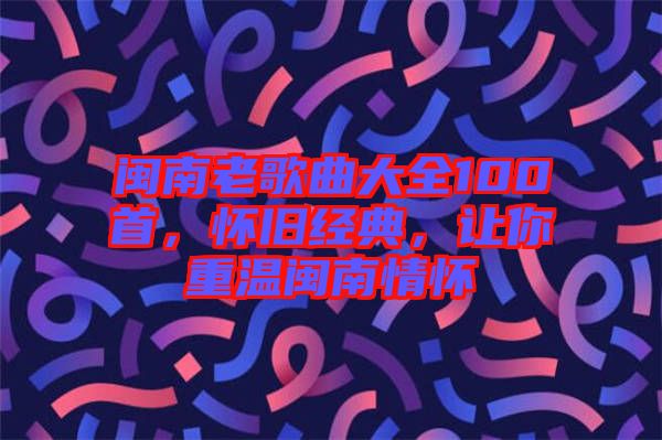 閩南老歌曲大全100首，懷舊經(jīng)典，讓你重溫閩南情懷