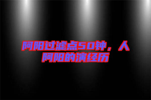 阿陽(yáng)過(guò)濾點(diǎn)50鐘，人阿陽(yáng)的演經(jīng)歷