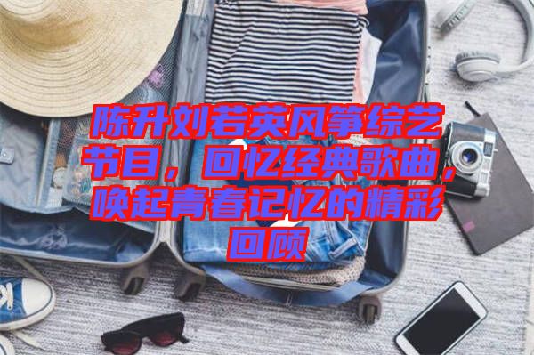 陳升劉若英風(fēng)箏綜藝節(jié)目，回憶經(jīng)典歌曲，喚起青春記憶的精彩回顧