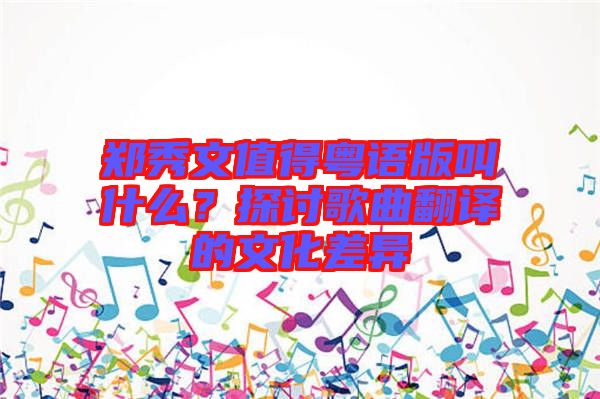 鄭秀文值得粵語版叫什么？探討歌曲翻譯的文化差異