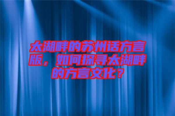 太湖畔的蘇州話方言版，如何探尋太湖畔的方言文化？