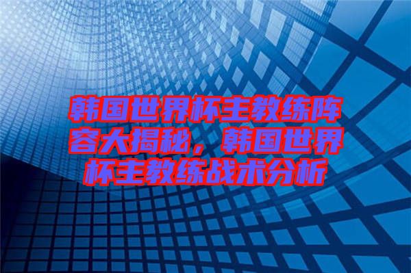 韓國(guó)世界杯主教練陣容大揭秘，韓國(guó)世界杯主教練戰(zhàn)術(shù)分析