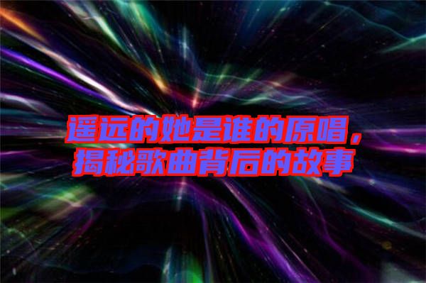 遙遠的她是誰的原唱，揭秘歌曲背后的故事