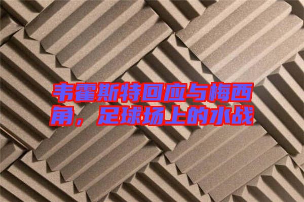 韋霍斯特回應(yīng)與梅西角，足球場上的水戰(zhàn)